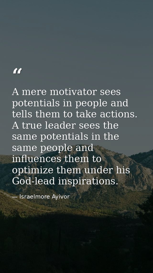 A mere motivator sees potentials in people and tells them to take actions. A true leader sees the same potentials in the — Israelmore Ayivor