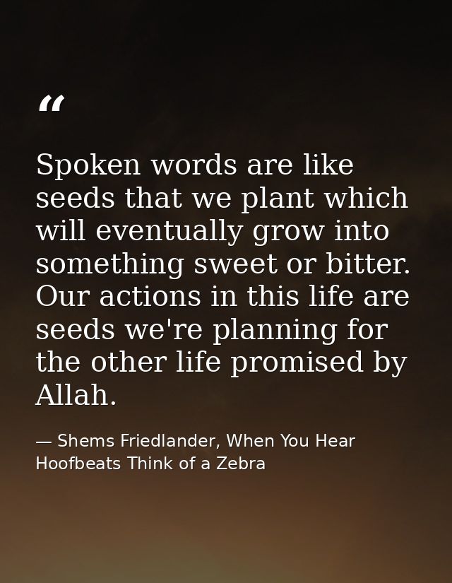 Spoken words are like seeds that we plant which will eventually grow into something sweet or bitter. Our actions in this — Shems Friedlander, When You Hear Hoofbeats Think of a Zebra