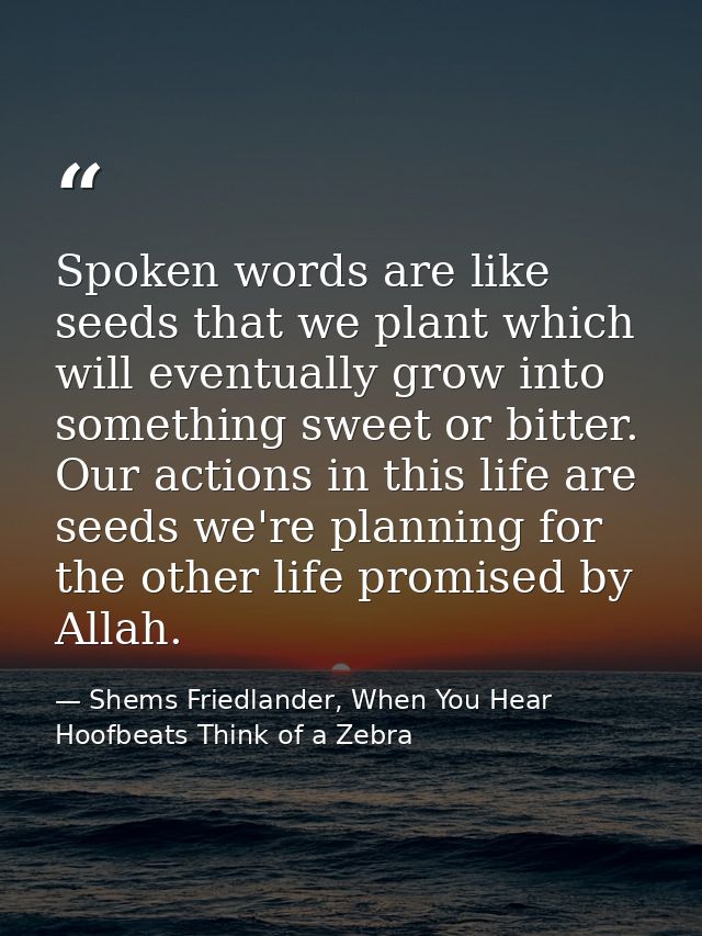 Spoken words are like seeds that we plant which will eventually grow into something sweet or bitter. Our actions in this — Shems Friedlander, When You Hear Hoofbeats Think of a Zebra