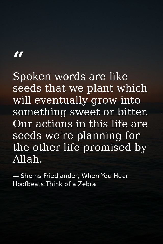 Spoken words are like seeds that we plant which will eventually grow into something sweet or bitter. Our actions in this — Shems Friedlander, When You Hear Hoofbeats Think of a Zebra
