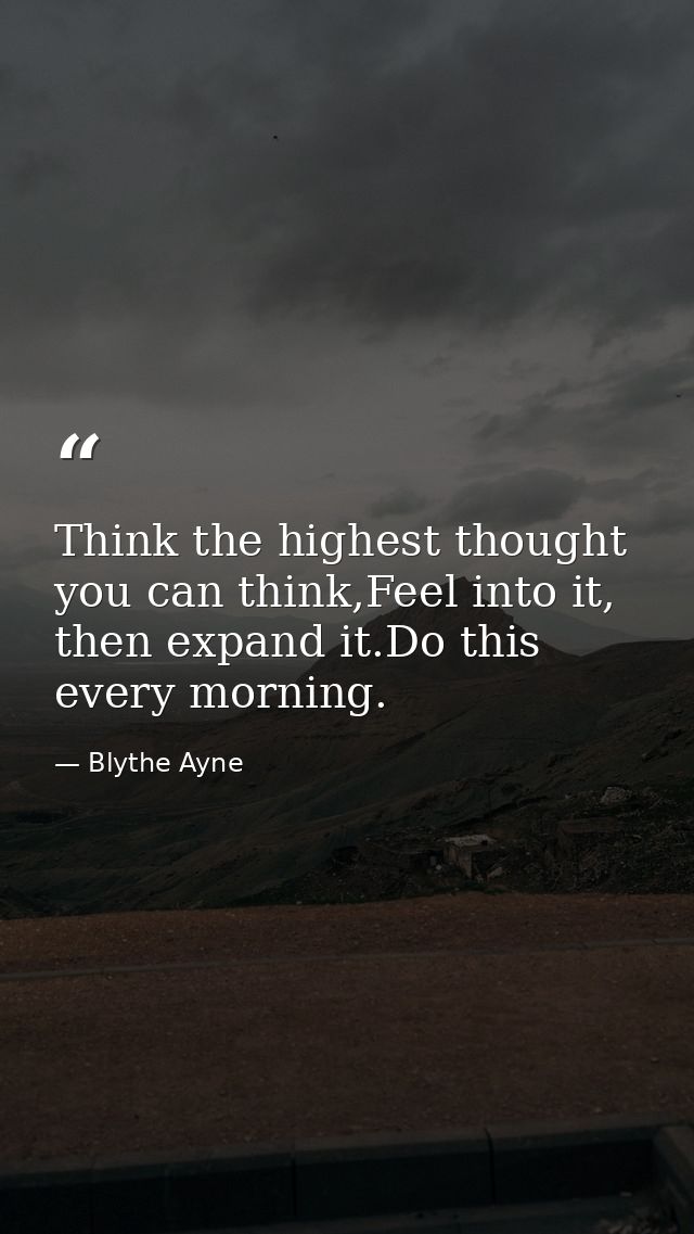 Think the highest thought you can think,Feel into it, then expand it.Do this every morning. — Blythe Ayne