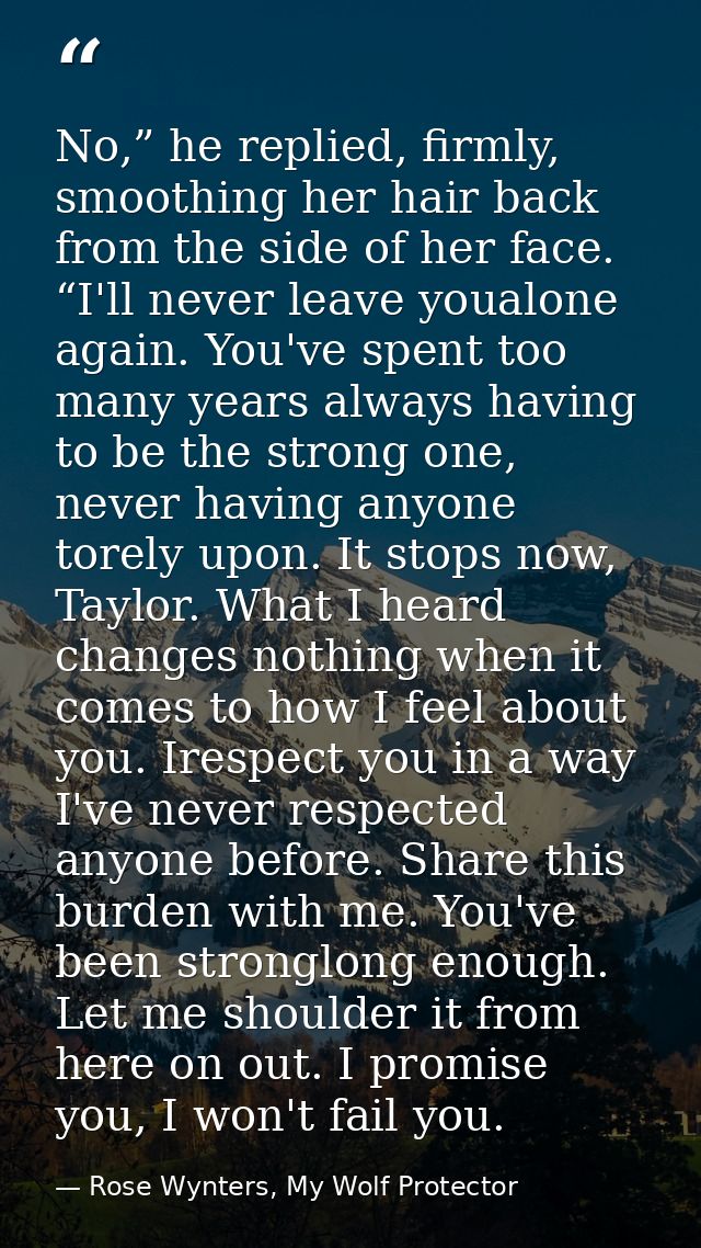 No,” he replied, firmly, smoothing her hair back from the side of her face. “I'll never leave youalone again. You've spe — Rose Wynters, My Wolf Protector
