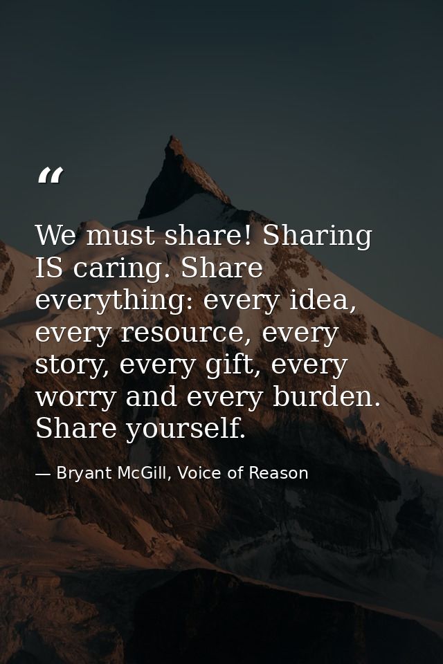We must share! Sharing IS caring. Share everything: every idea, every resource, every story, every gift, every worry and — Bryant McGill, Voice of Reason