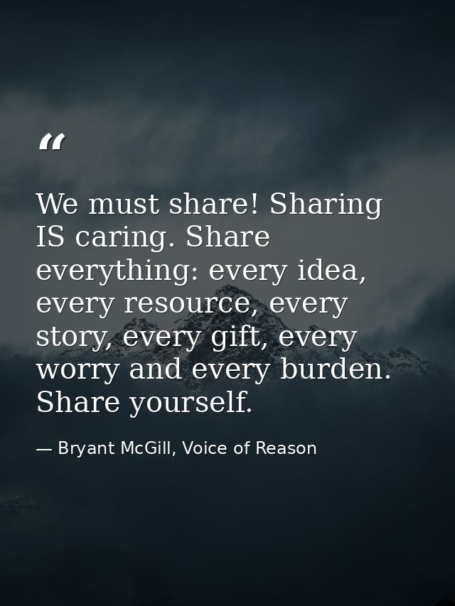 We must share! Sharing IS caring. Share everything: every idea, every resource, every story, every gift, every worry and — Bryant McGill, Voice of Reason