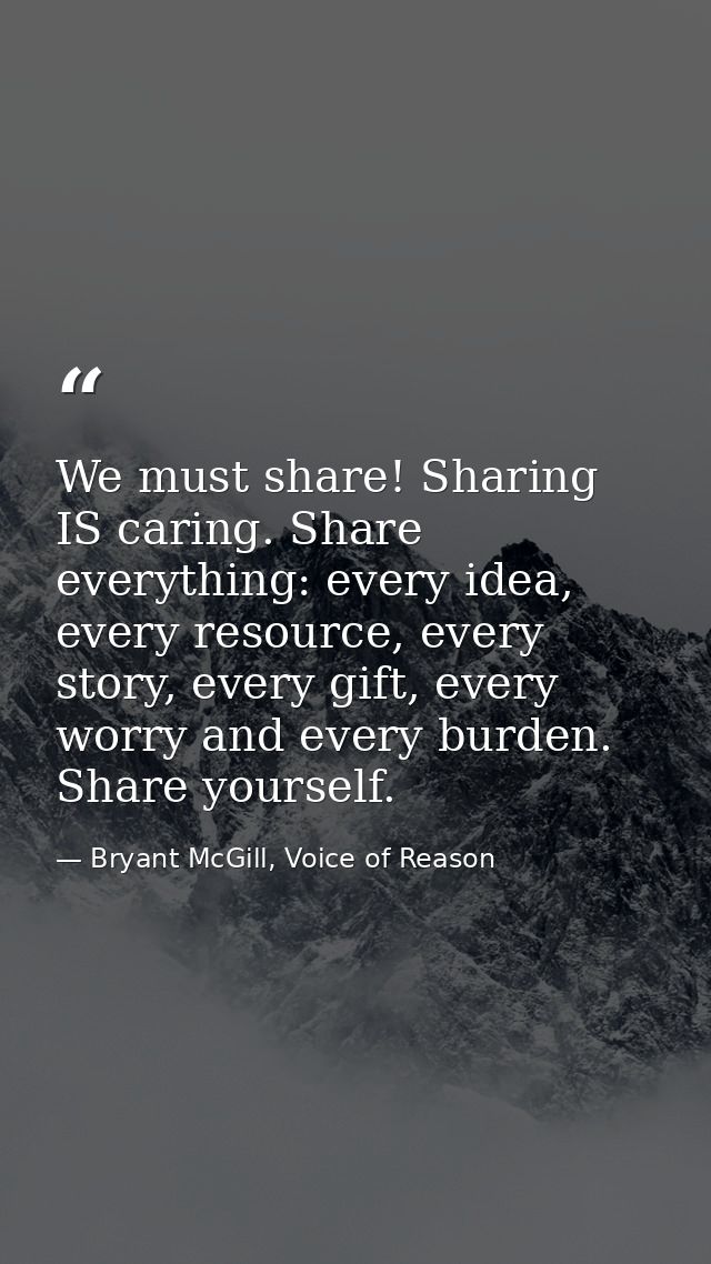 We must share! Sharing IS caring. Share everything: every idea, every resource, every story, every gift, every worry and — Bryant McGill, Voice of Reason