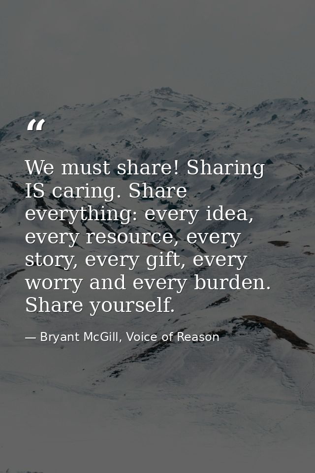 We must share! Sharing IS caring. Share everything: every idea, every resource, every story, every gift, every worry and — Bryant McGill, Voice of Reason