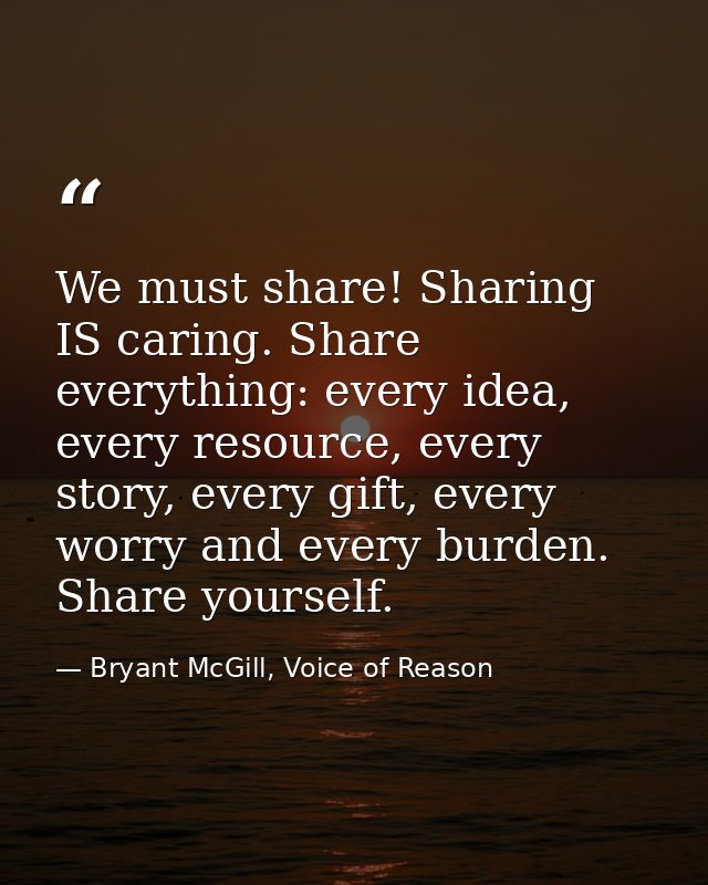 We must share! Sharing IS caring. Share everything: every idea, every resource, every story, every gift, every worry and — Bryant McGill, Voice of Reason