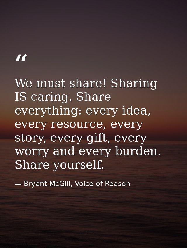 We must share! Sharing IS caring. Share everything: every idea, every resource, every story, every gift, every worry and — Bryant McGill, Voice of Reason