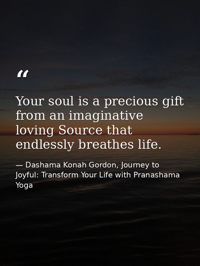 Your soul is a precious gift from an imaginative loving Source that endlessly breathes life. — Dashama Konah Gordon, Journey to Joyful: Transform Your Life with Pranashama Yoga