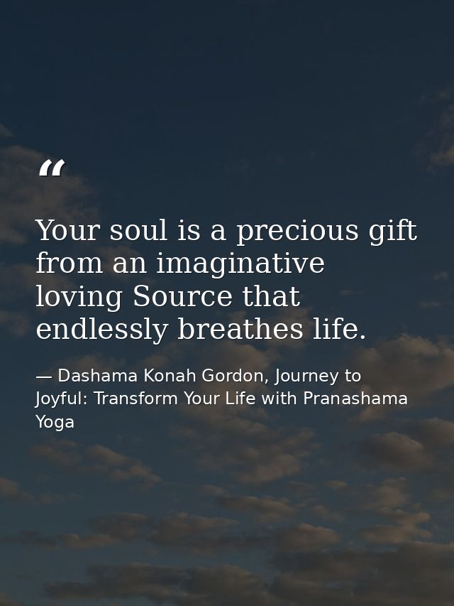 Your soul is a precious gift from an imaginative loving Source that endlessly breathes life. — Dashama Konah Gordon, Journey to Joyful: Transform Your Life with Pranashama Yoga
