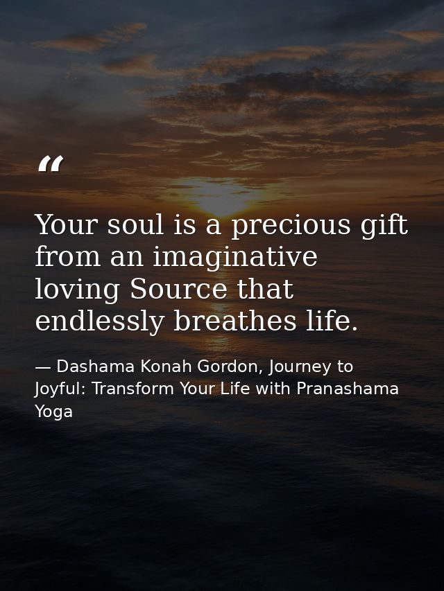 Your soul is a precious gift from an imaginative loving Source that endlessly breathes life. — Dashama Konah Gordon, Journey to Joyful: Transform Your Life with Pranashama Yoga