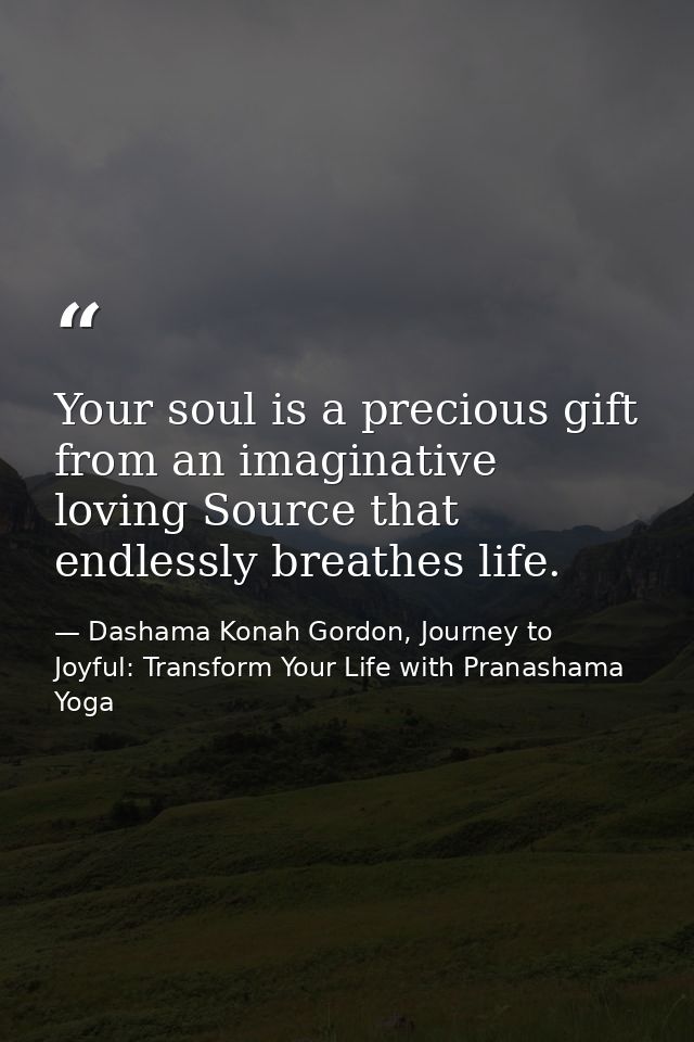 Your soul is a precious gift from an imaginative loving Source that endlessly breathes life. — Dashama Konah Gordon, Journey to Joyful: Transform Your Life with Pranashama Yoga