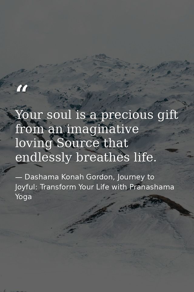 Your soul is a precious gift from an imaginative loving Source that endlessly breathes life. — Dashama Konah Gordon, Journey to Joyful: Transform Your Life with Pranashama Yoga