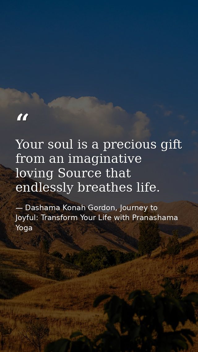 Your soul is a precious gift from an imaginative loving Source that endlessly breathes life. — Dashama Konah Gordon, Journey to Joyful: Transform Your Life with Pranashama Yoga