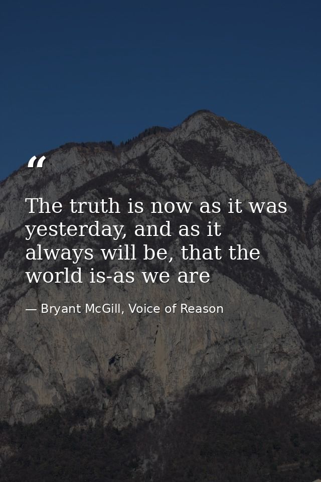 The truth is now as it was yesterday, and as it always will be, that the world is-as we are — Bryant McGill, Voice of Reason