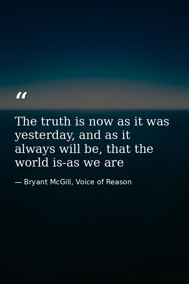The truth is now as it was yesterday, and as it always will be, that the world is-as we are — Bryant McGill, Voice of Reason