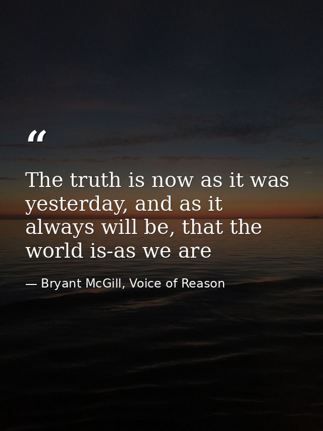 The truth is now as it was yesterday, and as it always will be, that the world is-as we are — Bryant McGill, Voice of Reason