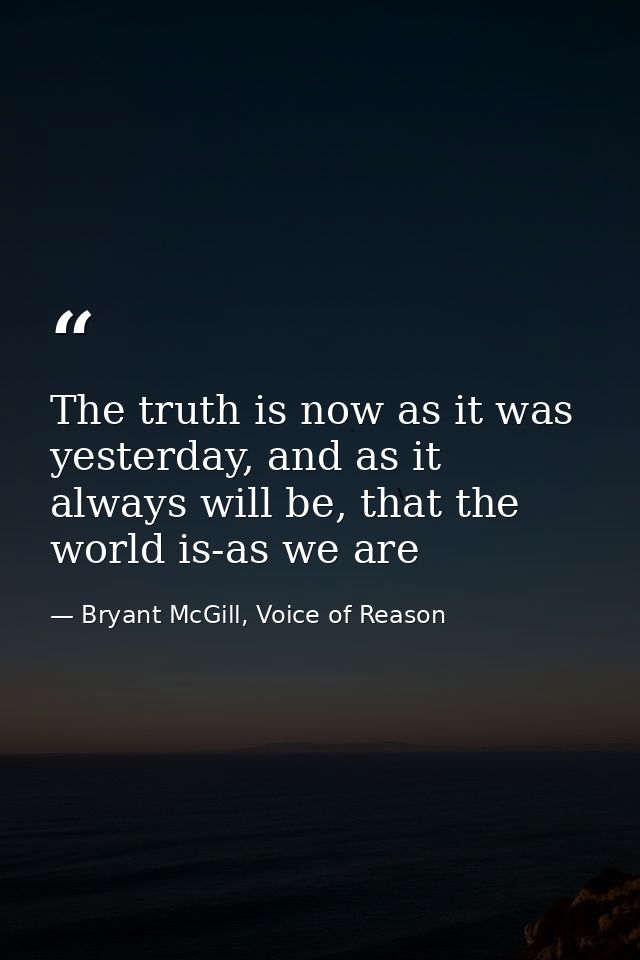 The truth is now as it was yesterday, and as it always will be, that the world is-as we are — Bryant McGill, Voice of Reason