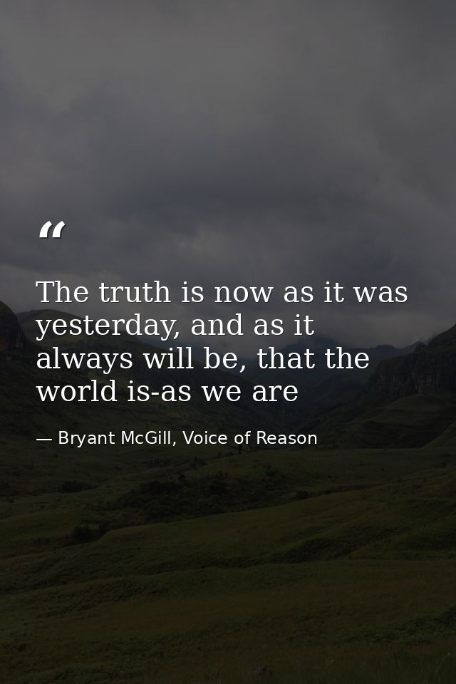 The truth is now as it was yesterday, and as it always will be, that the world is-as we are — Bryant McGill, Voice of Reason
