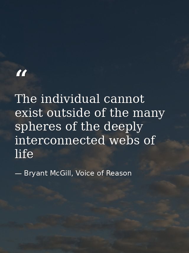The individual cannot exist outside of the many spheres of the deeply interconnected webs of life — Bryant McGill, Voice of Reason