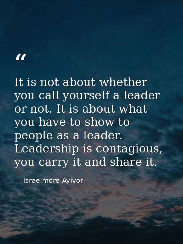 It is not about whether you call yourself a leader or not. It is about what you have to show to people as a leader. Lead — Israelmore Ayivor