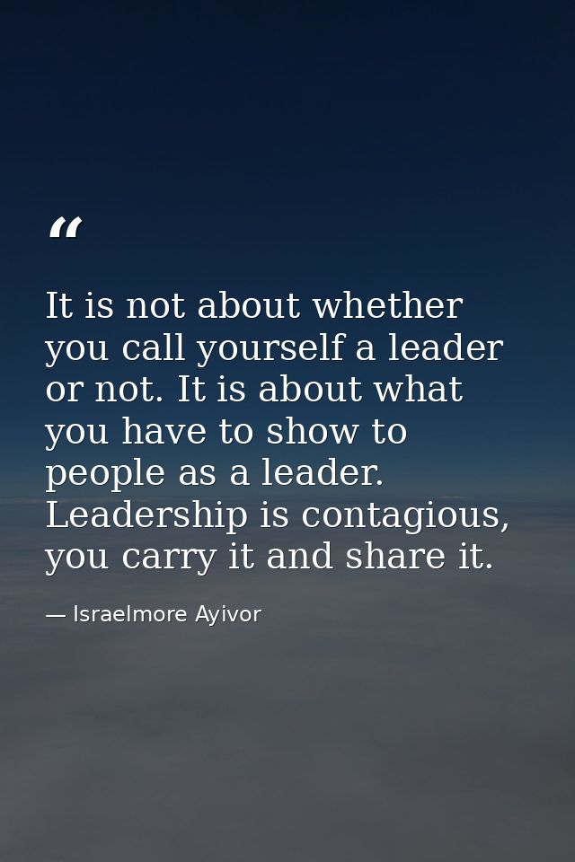 It is not about whether you call yourself a leader or not. It is about what you have to show to people as a leader. Lead — Israelmore Ayivor