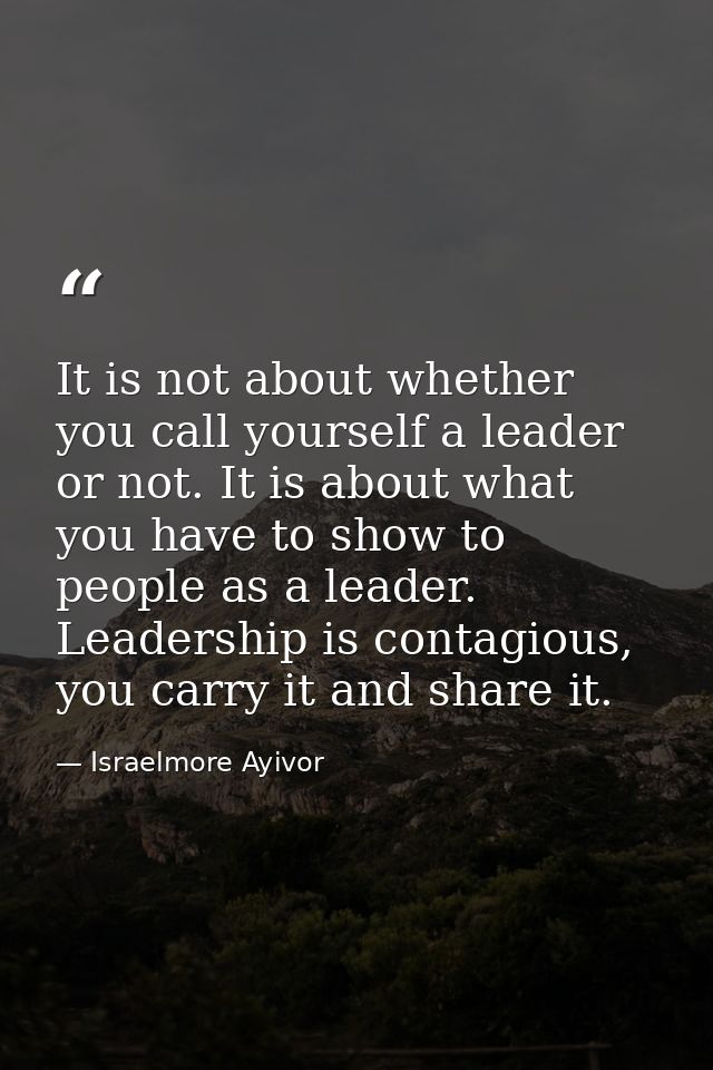 It is not about whether you call yourself a leader or not. It is about what you have to show to people as a leader. Lead — Israelmore Ayivor