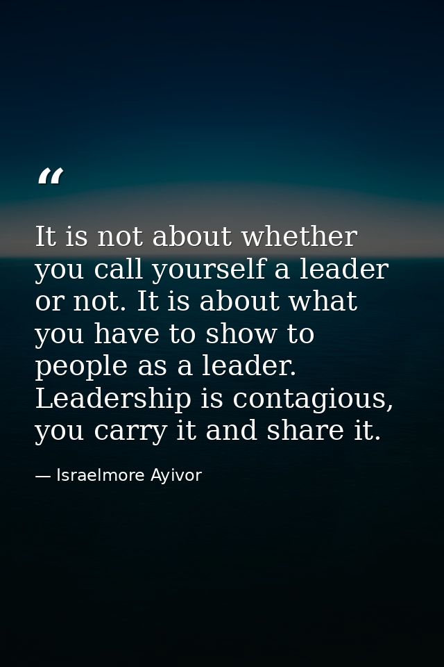 It is not about whether you call yourself a leader or not. It is about what you have to show to people as a leader. Lead — Israelmore Ayivor