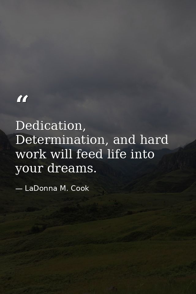 Dedication, Determination, and hard work will feed life into your dreams. — LaDonna M. Cook