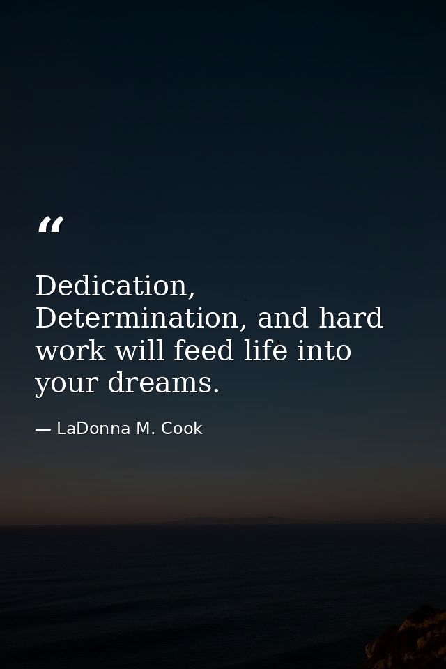 Dedication, Determination, and hard work will feed life into your dreams. — LaDonna M. Cook