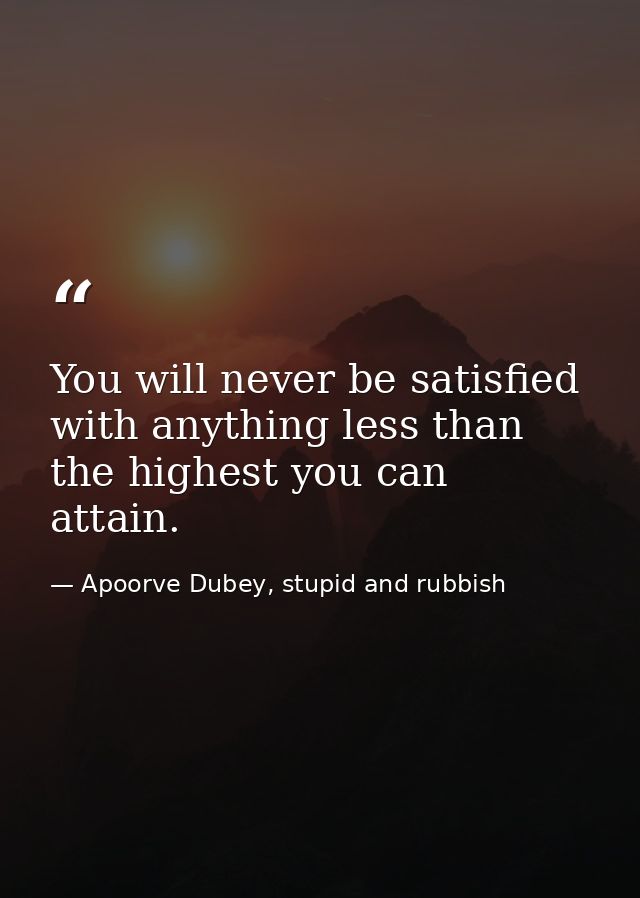 You will never be satisfied with anything less than the highest you can attain. — Apoorve Dubey, stupid and rubbish