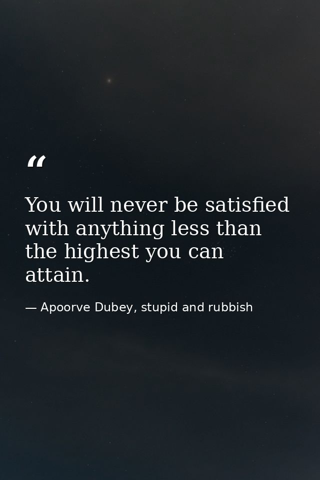 You will never be satisfied with anything less than the highest you can attain. — Apoorve Dubey, stupid and rubbish