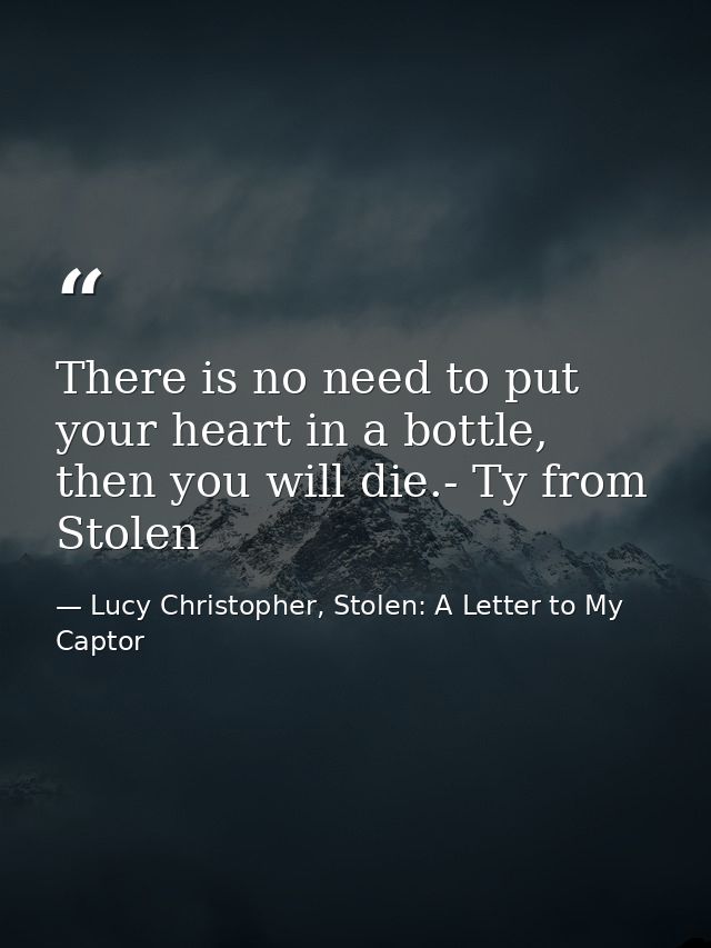 There is no need to put your heart in a bottle, then you will die.- Ty from Stolen — Lucy Christopher, Stolen: A Letter to My Captor