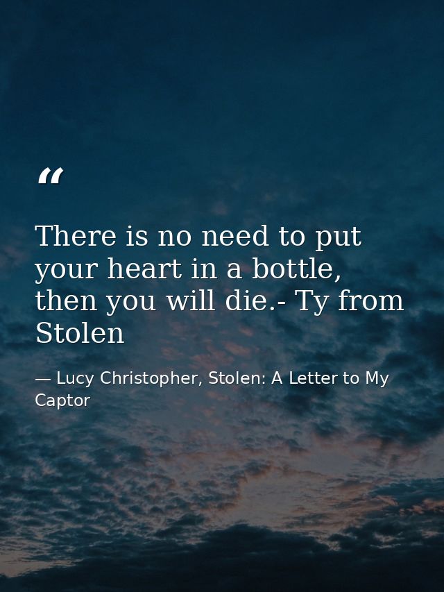 There is no need to put your heart in a bottle, then you will die.- Ty from Stolen — Lucy Christopher, Stolen: A Letter to My Captor