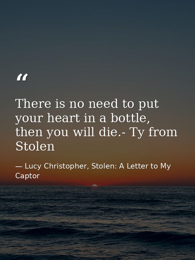 There is no need to put your heart in a bottle, then you will die.- Ty from Stolen — Lucy Christopher, Stolen: A Letter to My Captor