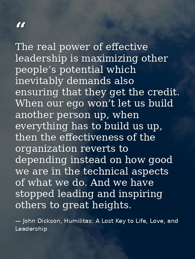 The real power of effective leadership is maximizing other people’s potential which inevitably demands also ensuring tha — John Dickson, Humilitas: A Lost Key to Life, Love, and Leadership