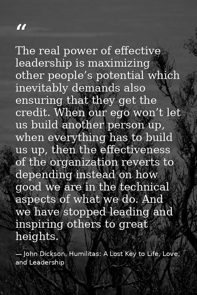 The real power of effective leadership is maximizing other people’s potential which inevitably demands also ensuring tha — John Dickson, Humilitas: A Lost Key to Life, Love, and Leadership