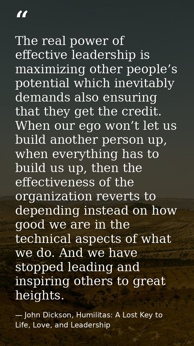 The real power of effective leadership is maximizing other people’s potential which inevitably demands also ensuring tha — John Dickson, Humilitas: A Lost Key to Life, Love, and Leadership
