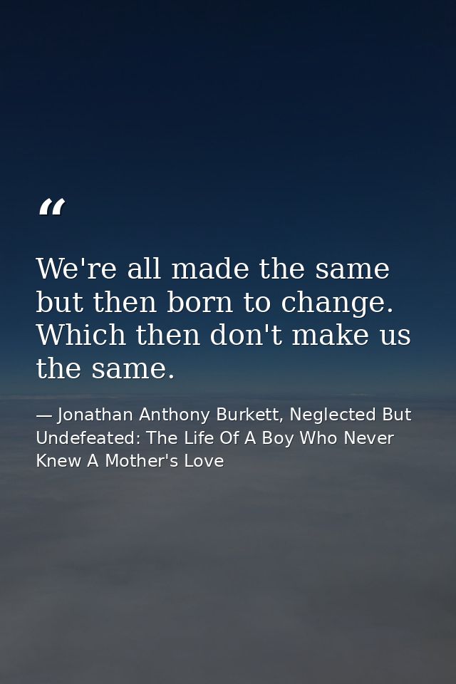 We're all made the same but then born to change. Which then don't make us the same. — Jonathan Anthony Burkett, Neglected But Undefeated: The Life Of A Boy Who Never Knew A Mother's Love