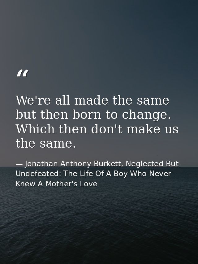 We're all made the same but then born to change. Which then don't make us the same. — Jonathan Anthony Burkett, Neglected But Undefeated: The Life Of A Boy Who Never Knew A Mother's Love