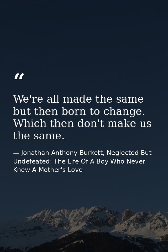 We're all made the same but then born to change. Which then don't make us the same. — Jonathan Anthony Burkett, Neglected But Undefeated: The Life Of A Boy Who Never Knew A Mother's Love