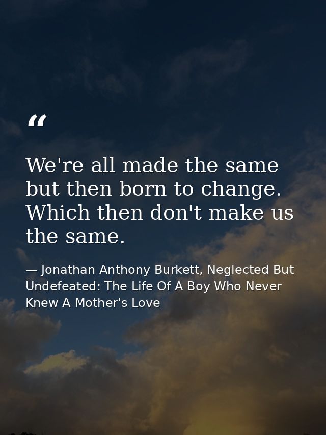 We're all made the same but then born to change. Which then don't make us the same. — Jonathan Anthony Burkett, Neglected But Undefeated: The Life Of A Boy Who Never Knew A Mother's Love