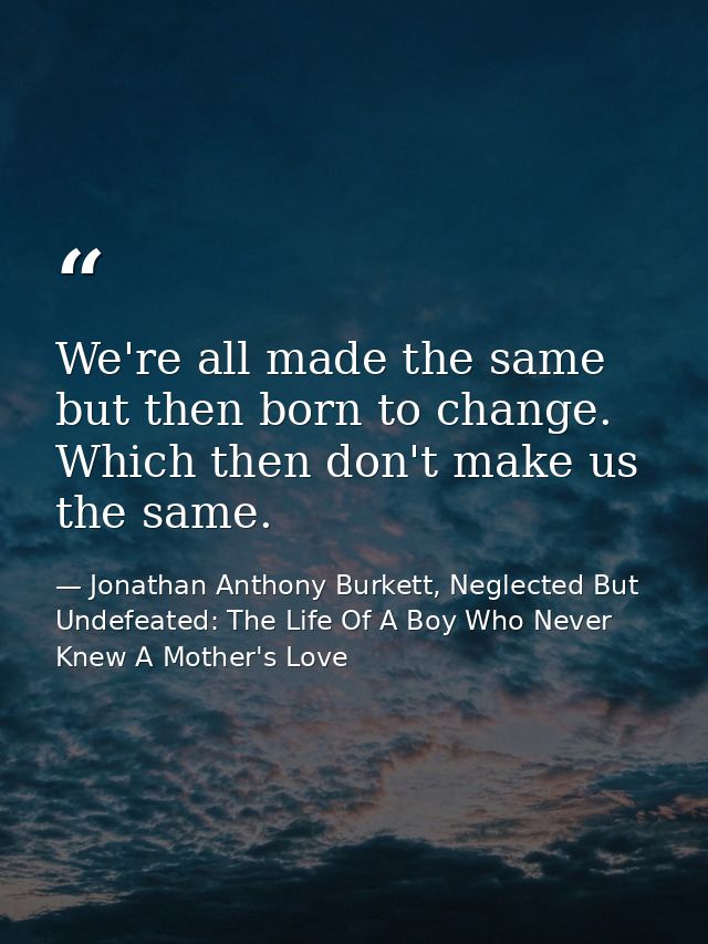 We're all made the same but then born to change. Which then don't make us the same. — Jonathan Anthony Burkett, Neglected But Undefeated: The Life Of A Boy Who Never Knew A Mother's Love