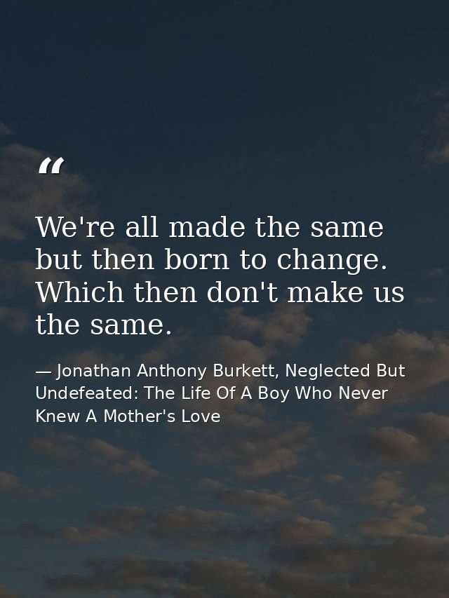 We're all made the same but then born to change. Which then don't make us the same. — Jonathan Anthony Burkett, Neglected But Undefeated: The Life Of A Boy Who Never Knew A Mother's Love
