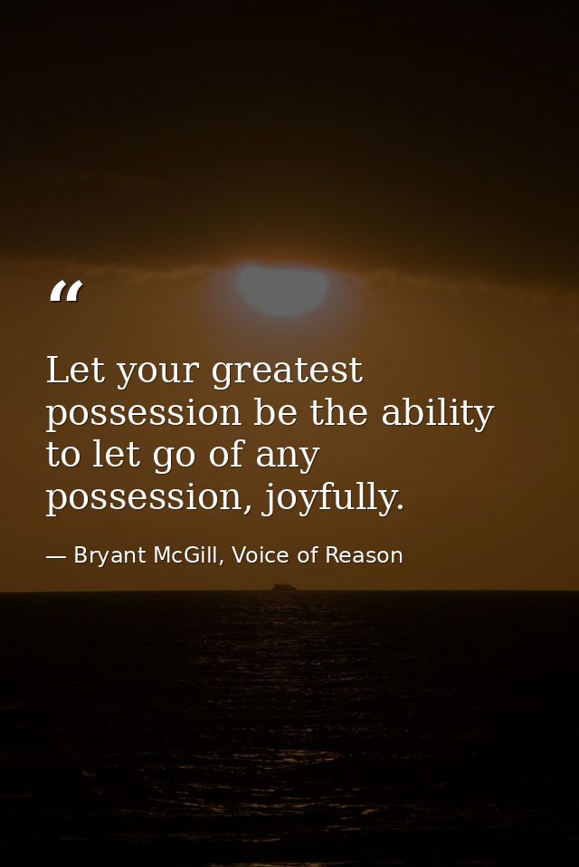 Let your greatest possession be the ability to let go of any possession, joyfully. — Bryant McGill, Voice of Reason