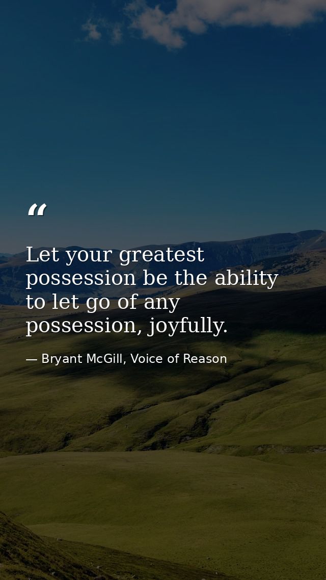 Let your greatest possession be the ability to let go of any possession, joyfully. — Bryant McGill, Voice of Reason