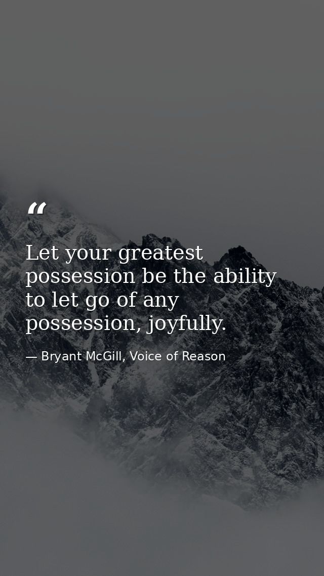 Let your greatest possession be the ability to let go of any possession, joyfully. — Bryant McGill, Voice of Reason