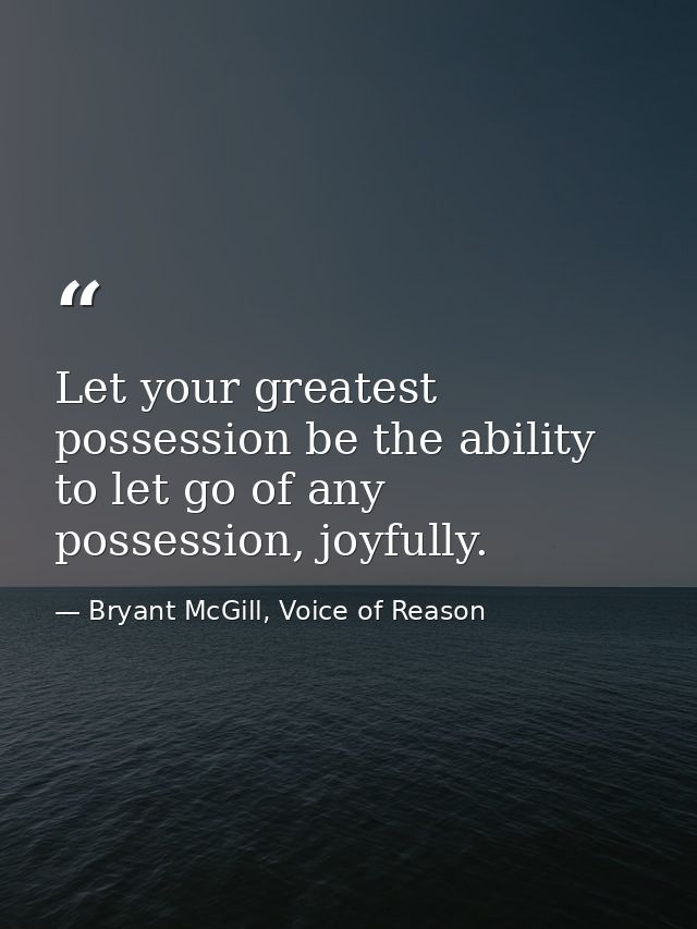Let your greatest possession be the ability to let go of any possession, joyfully. — Bryant McGill, Voice of Reason