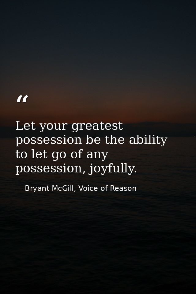 Let your greatest possession be the ability to let go of any possession, joyfully. — Bryant McGill, Voice of Reason