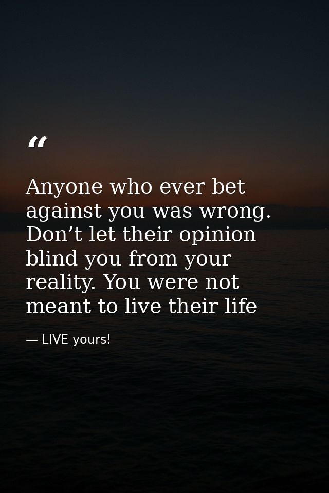 Anyone who ever bet against you was wrong. Don’t let their opinion blind you from your reality. You were not meant to li — LIVE yours!